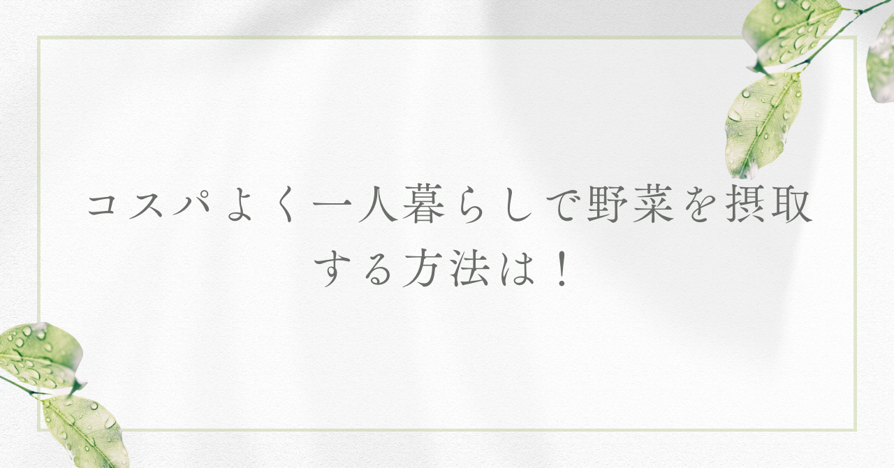 コスパよく野菜を一人暮らしで摂る方法は？意外と簡単な方法があります